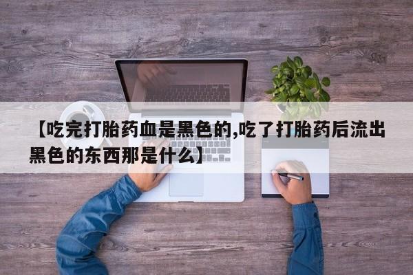 正品私人卖打胎药微信【吃完打胎药血是黑色的,吃了打胎药后流出黑色的东西那是什么】
