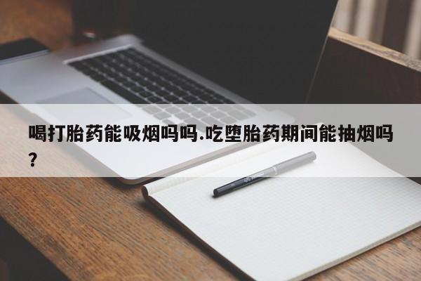 正品私人卖打胎药微信喝打胎药能吸烟吗吗.吃堕胎药期间能抽烟吗？