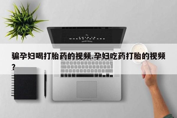 正品私人卖打胎药微信骗孕妇喝打胎药的视频.孕妇吃药打胎的视频？
