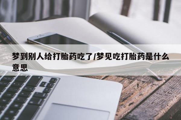 正品私人卖打胎药微信梦到别人给打胎药吃了/梦见吃打胎药是什么意思