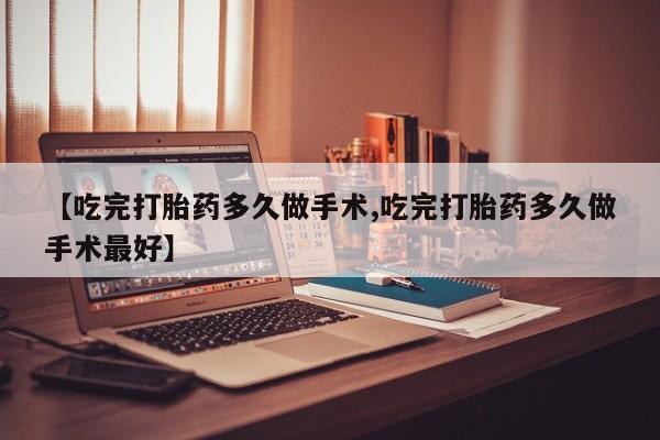 正品私人卖打胎药微信【吃完打胎药多久做手术,吃完打胎药多久做手术最好】