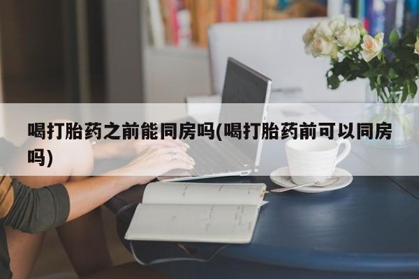 正品私人卖打胎药微信喝打胎药之前能同房吗(喝打胎药前可以同房吗)