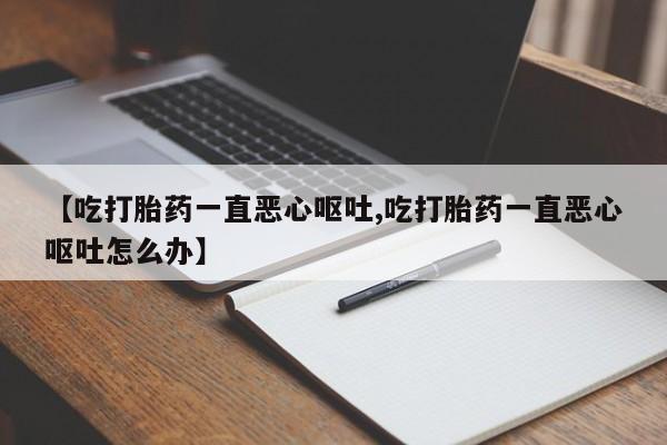 正品私人卖打胎药微信【吃打胎药一直恶心呕吐,吃打胎药一直恶心呕吐怎么办】