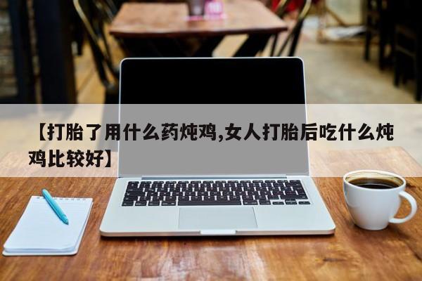 正品私人卖打胎药微信【打胎了用什么药炖鸡,女人打胎后吃什么炖鸡比较好】