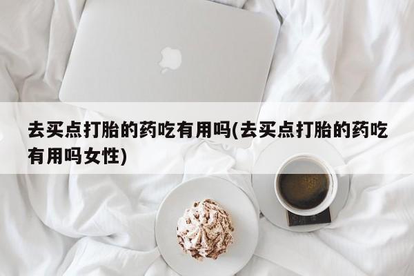 正品私人卖打胎药微信去买点打胎的药吃有用吗(去买点打胎的药吃有用吗女性)
