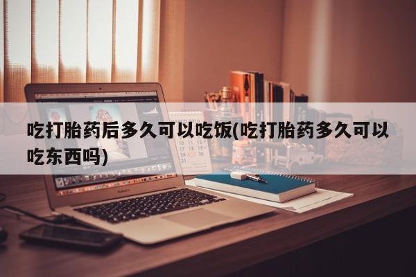 正品私人卖打胎药微信吃打胎药后多久可以吃饭(吃打胎药多久可以吃东西吗)