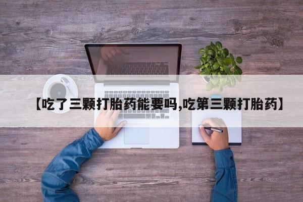 正品私人卖打胎药微信【吃了三颗打胎药能要吗,吃第三颗打胎药】