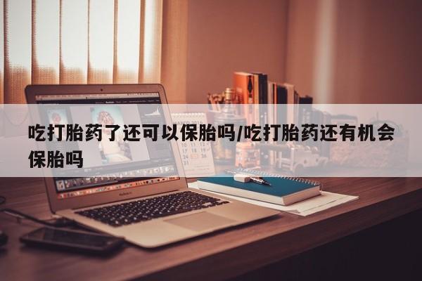 正品私人卖打胎药微信吃打胎药了还可以保胎吗/吃打胎药还有机会保胎吗