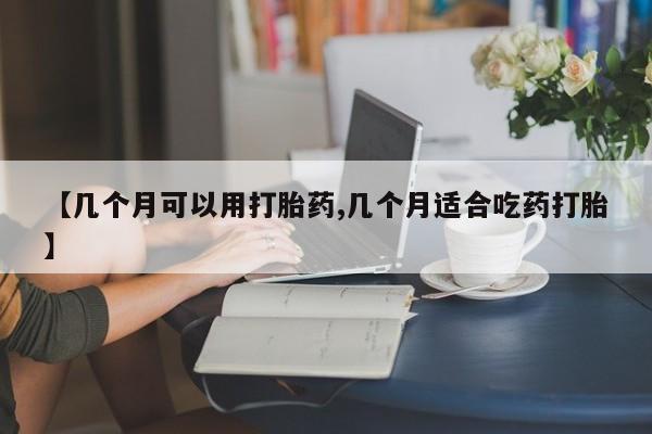 正品私人卖打胎药微信【几个月可以用打胎药,几个月适合吃药打胎】