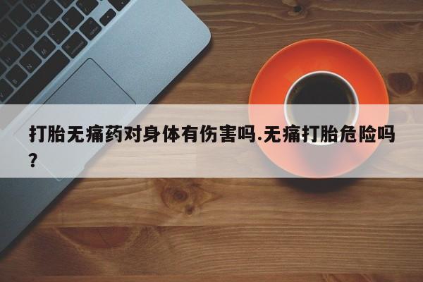 正品私人卖打胎药微信打胎无痛药对身体有伤害吗.无痛打胎危险吗？