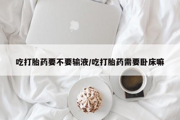 正品私人卖打胎药微信吃打胎药要不要输液/吃打胎药需要卧床嘛