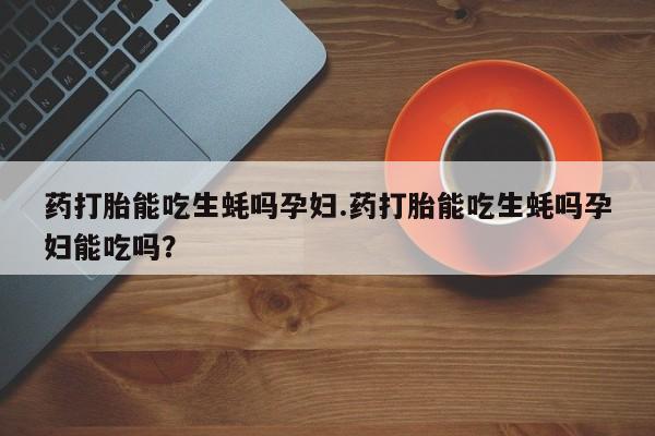 正品私人卖打胎药微信药打胎能吃生蚝吗孕妇.药打胎能吃生蚝吗孕妇能吃吗？