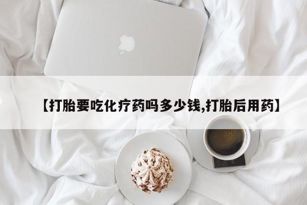 正品私人卖打胎药微信【打胎要吃化疗药吗多少钱,打胎后用药】