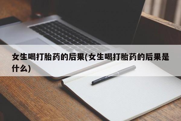 正品私人卖打胎药微信女生喝打胎药的后果(女生喝打胎药的后果是什么)