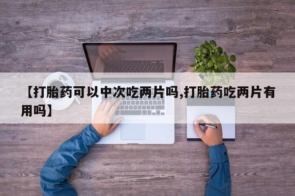 正品私人卖打胎药微信【打胎药可以中次吃两片吗,打胎药吃两片有用吗】