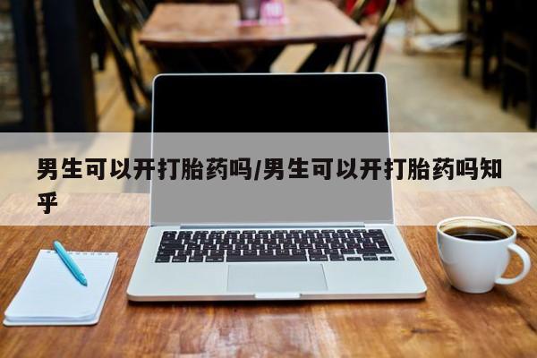 正品私人卖打胎药微信男生可以开打胎药吗/男生可以开打胎药吗知乎