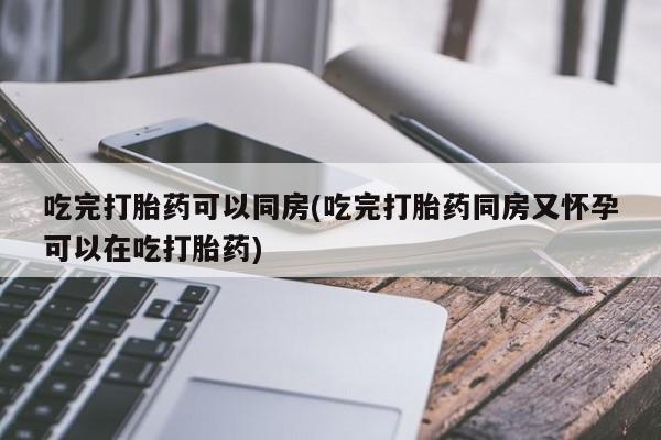 正品私人卖打胎药微信吃完打胎药可以同房(吃完打胎药同房又怀孕可以在吃打胎药)