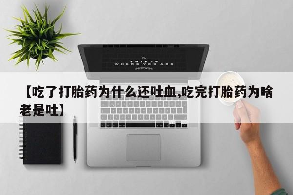 正品私人卖打胎药微信【吃了打胎药为什么还吐血,吃完打胎药为啥老是吐】