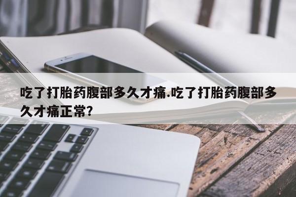 正品私人卖打胎药微信吃了打胎药腹部多久才痛.吃了打胎药腹部多久才痛正常？