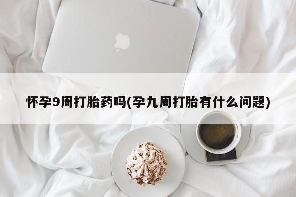 正品私人卖打胎药微信怀孕9周打胎药吗(孕九周打胎有什么问题)