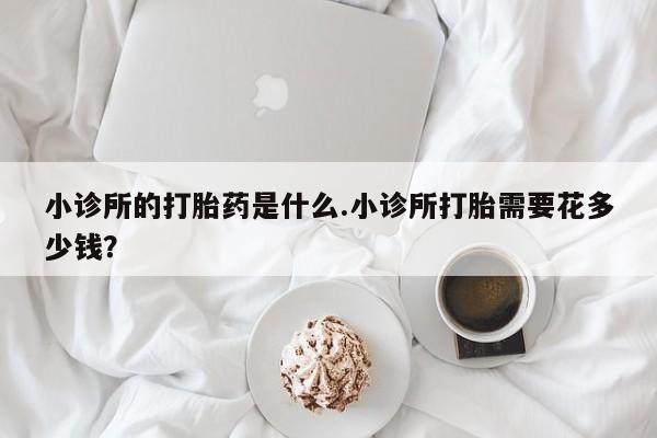 正品私人卖打胎药微信小诊所的打胎药是什么.小诊所打胎需要花多少钱？