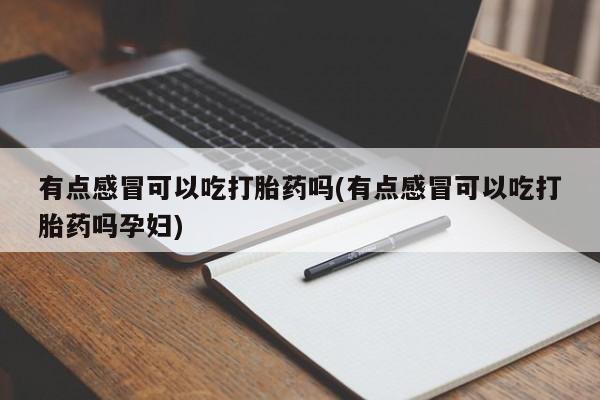 正品私人卖打胎药微信有点感冒可以吃打胎药吗(有点感冒可以吃打胎药吗孕妇)