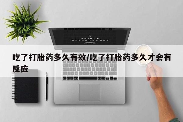 正品私人卖打胎药微信吃了打胎药多久有效/吃了打胎药多久才会有反应