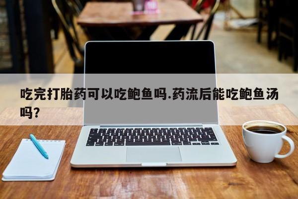 正品私人卖打胎药微信吃完打胎药可以吃鲍鱼吗.药流后能吃鲍鱼汤吗？