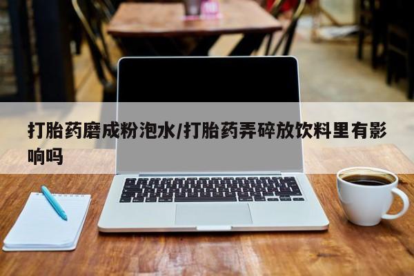 正品私人卖打胎药微信打胎药磨成粉泡水/打胎药弄碎放饮料里有影响吗