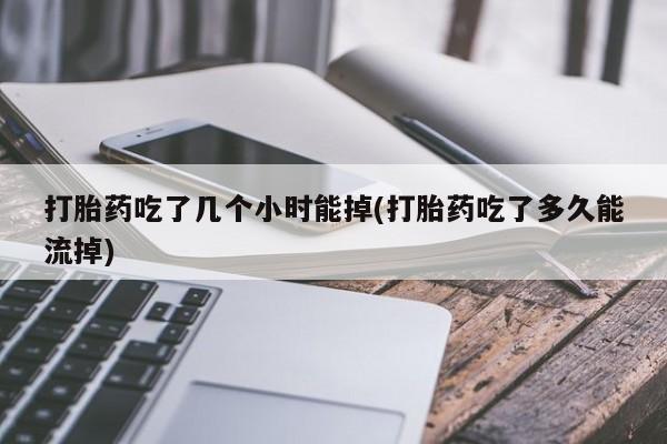 正品私人卖打胎药微信打胎药吃了几个小时能掉(打胎药吃了多久能流掉)