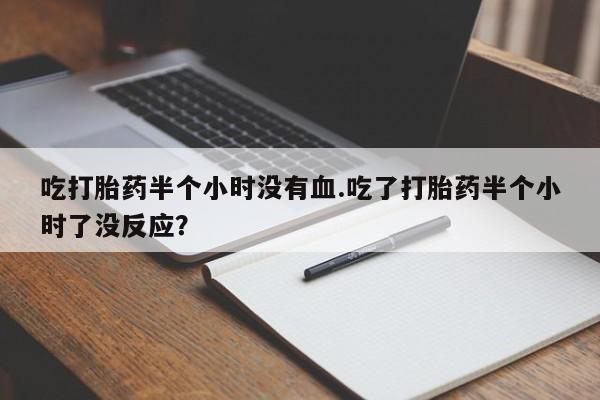 正品私人卖打胎药微信吃打胎药半个小时没有血.吃了打胎药半个小时了没反应？