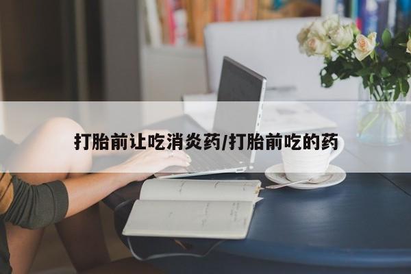 正品私人卖打胎药微信打胎前让吃消炎药/打胎前吃的药