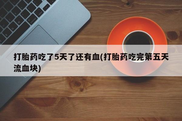 正品私人卖打胎药微信打胎药吃了5天了还有血(打胎药吃完第五天流血块)