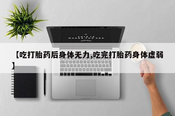 正品私人卖打胎药微信【吃打胎药后身体无力,吃完打胎药身体虚弱】
