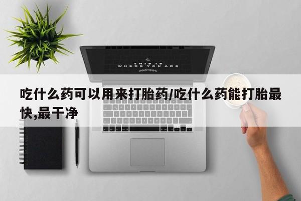 正品私人卖打胎药微信吃什么药可以用来打胎药/吃什么药能打胎最快,最干净