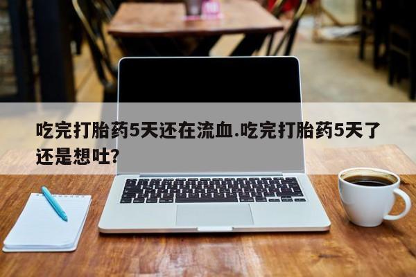正品私人卖打胎药微信吃完打胎药5天还在流血.吃完打胎药5天了还是想吐？