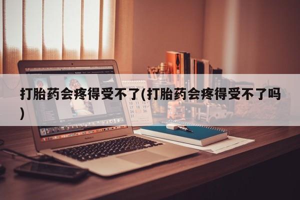 正品私人卖打胎药微信打胎药会疼得受不了(打胎药会疼得受不了吗)