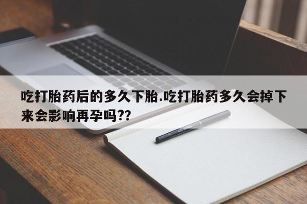 正品私人卖打胎药微信吃打胎药后的多久下胎.吃打胎药多久会掉下来会影响再孕吗?？