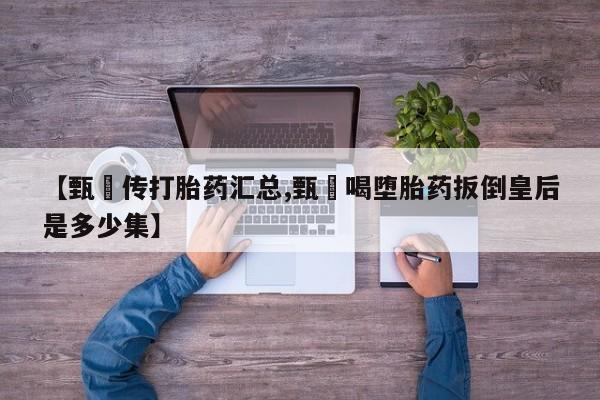 正品私人卖打胎药微信【甄嬛传打胎药汇总,甄嬛喝堕胎药扳倒皇后是多少集】