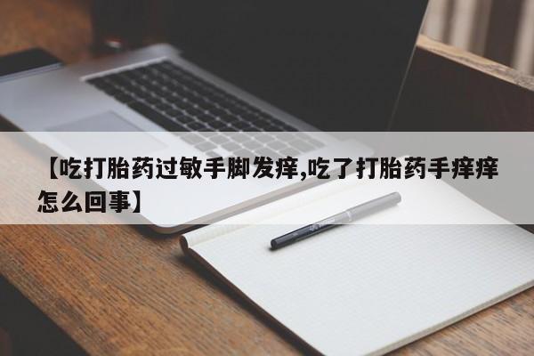 正品私人卖打胎药微信【吃打胎药过敏手脚发痒,吃了打胎药手痒痒怎么回事】