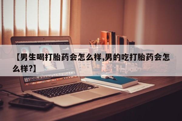 正品私人卖打胎药微信【男生喝打胎药会怎么样,男的吃打胎药会怎么样?】