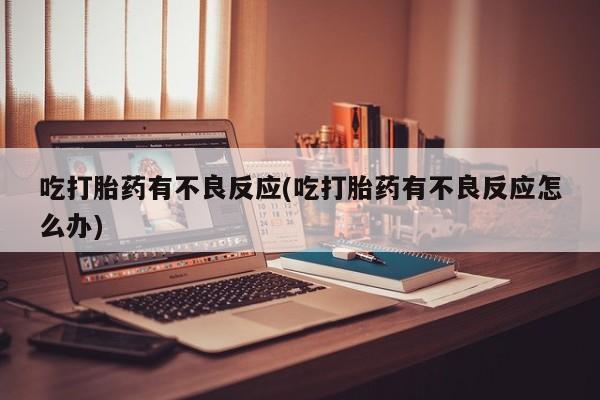 正品私人卖打胎药微信吃打胎药有不良反应(吃打胎药有不良反应怎么办)