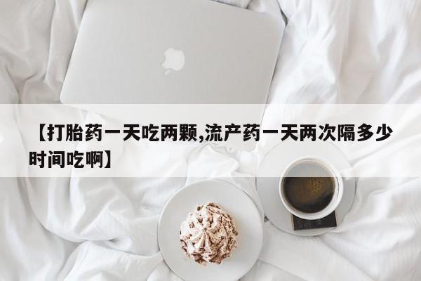 正品私人卖打胎药微信【打胎药一天吃两颗,流产药一天两次隔多少时间吃啊】