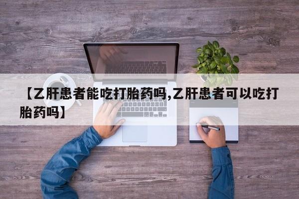 正品私人卖打胎药微信【乙肝患者能吃打胎药吗,乙肝患者可以吃打胎药吗】