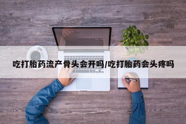 正品私人卖打胎药微信吃打胎药流产骨头会开吗/吃打胎药会头疼吗