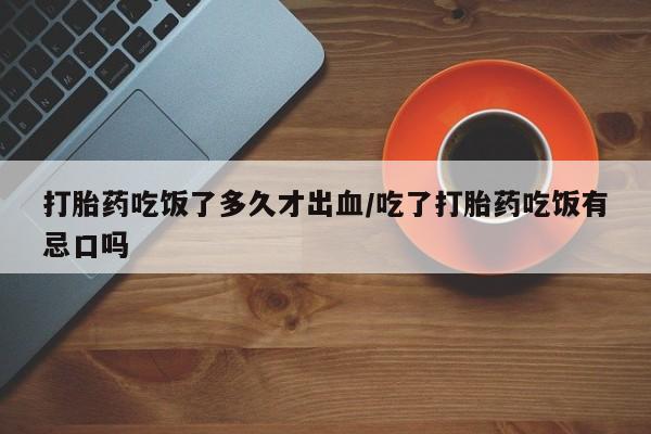 正品私人卖打胎药微信打胎药吃饭了多久才出血/吃了打胎药吃饭有忌口吗