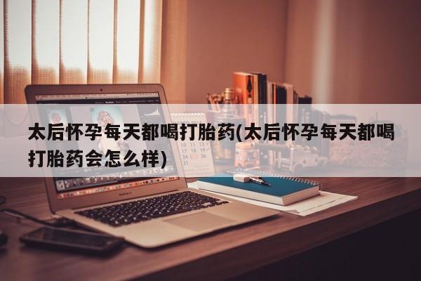 正品私人卖打胎药微信太后怀孕每天都喝打胎药(太后怀孕每天都喝打胎药会怎么样)