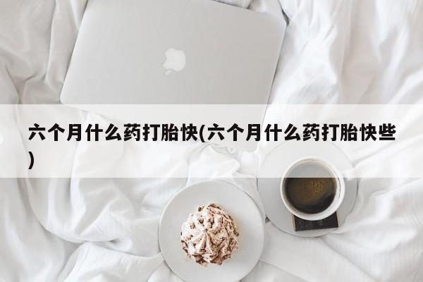 正品私人卖打胎药微信六个月什么药打胎快(六个月什么药打胎快些)
