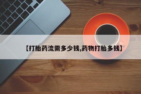 正品私人卖打胎药微信【打胎药流需多少钱,药物打胎多钱】