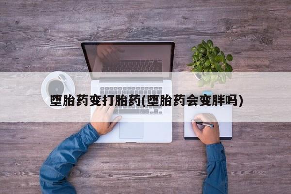 正品私人卖打胎药微信堕胎药变打胎药(堕胎药会变胖吗)